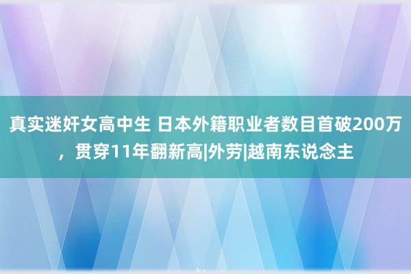 真实迷奸女高中生 日本外籍职业者数目首破200万，贯穿11年翻新高|外劳|越南东说念主