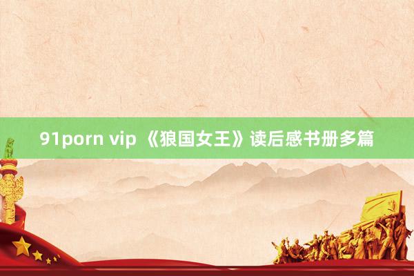 91porn vip 《狼国女王》读后感书册多篇