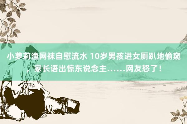 小萝莉渔网袜自慰流水 10岁男孩进女厕趴地偷窥，家长语出惊东说念主……网友怒了！