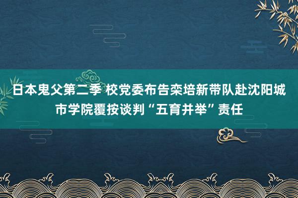 日本鬼父第二季 校党委布告栾培新带队赴沈阳城市学院覆按谈判“五育并举”责任