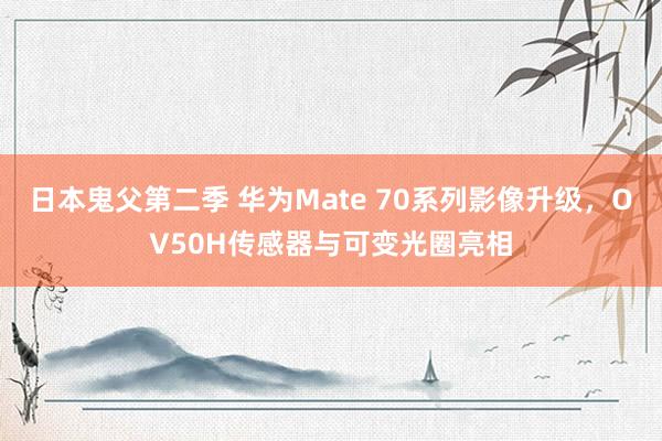 日本鬼父第二季 华为Mate 70系列影像升级，OV50H传感器与可变光圈亮相