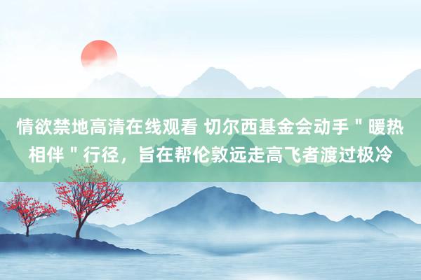 情欲禁地高清在线观看 切尔西基金会动手＂暖热相伴＂行径，旨在帮伦敦远走高飞者渡过极冷