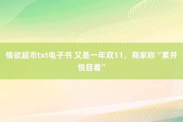 情欲超市txt电子书 又是一年双11，商家称“累并悦目着”