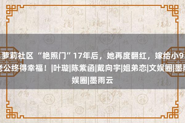 萝莉社区 “艳照门”17年后，她再度翻红，嫁给小9岁老公终得幸福！|叶璇|陈紫函|戴向宇|姐弟恋|文娱圈|墨雨云