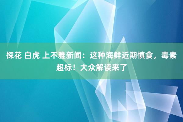 探花 白虎 上不雅新闻：这种海鲜近期慎食，毒素超标！大众解读来了