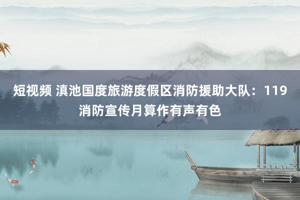 短视频 滇池国度旅游度假区消防援助大队：119消防宣传月算作有声有色