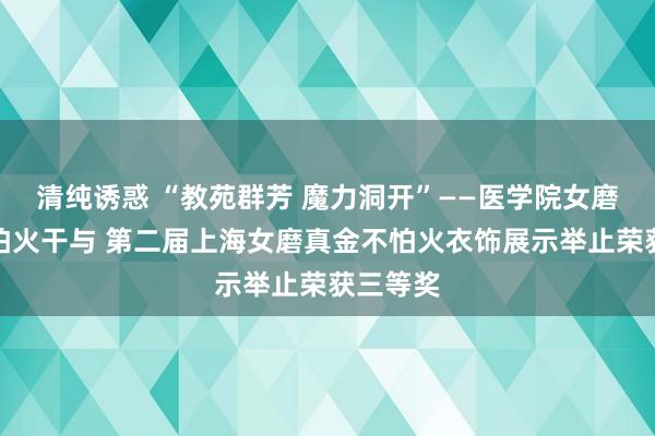 清纯诱惑 “教苑群芳 魔力洞开”——医学院女磨真金不怕火干与 第二届上海女磨真金不怕火衣饰展示举止荣获三等奖