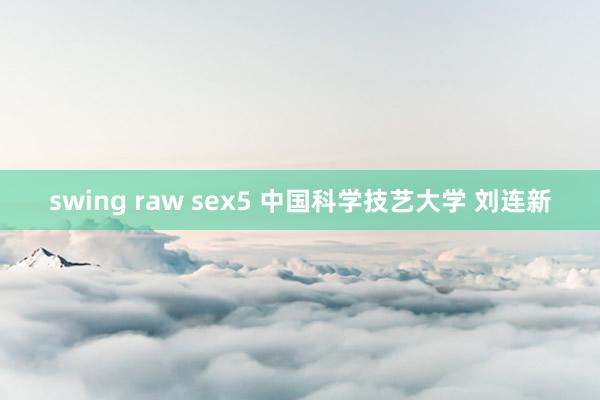 swing raw sex5 中国科学技艺大学 刘连新