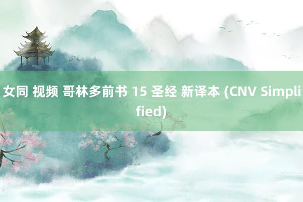 女同 视频 哥林多前书 15 圣经 新译本 (CNV Simplified)