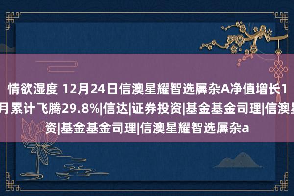 情欲湿度 12月24日信澳星耀智选羼杂A净值增长1.40%，近3个月累计飞腾29.8%|信达|证券投资|基金基金司理|信澳星耀智选羼杂a