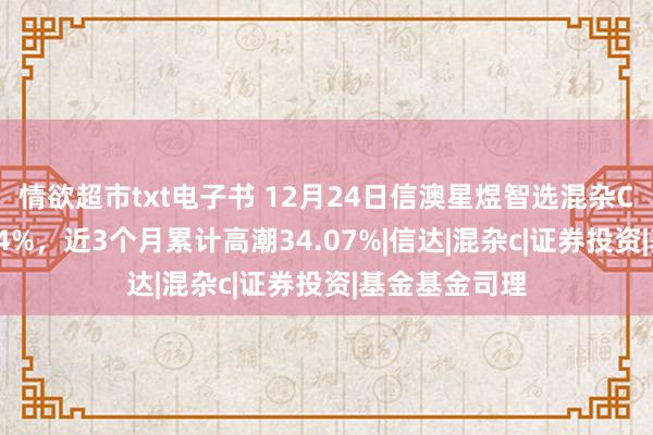 情欲超市txt电子书 12月24日信澳星煜智选混杂C净值增长1.24%，近3个月累计高潮34.07%|信达|混杂c|证券投资|基金基金司理